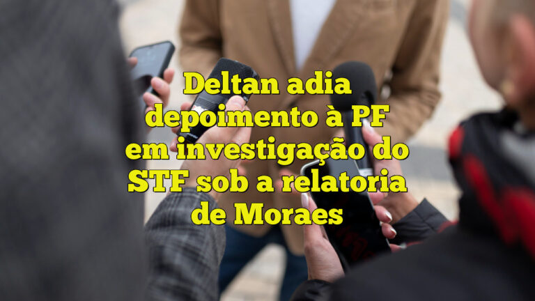 Deltan adia depoimento à PF em investigação do STF sob a relatoria de Moraes