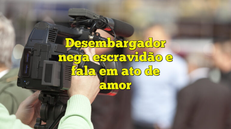 Desembargador nega escravidão e fala em ato de amor