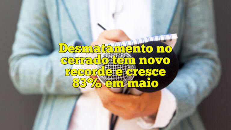 Desmatamento no cerrado tem novo recorde e cresce 83% em maio