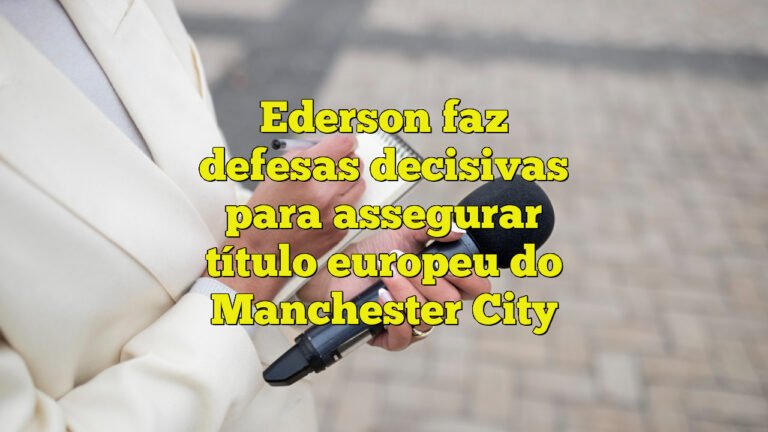 Ederson faz defesas decisivas para assegurar título europeu do Manchester City