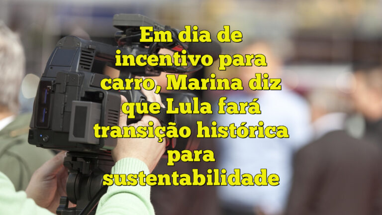 Em dia de incentivo para carro, Marina diz que Lula fará transição histórica para sustentabilidade