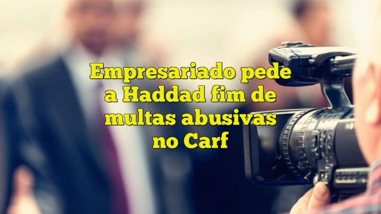 Empresariado pede a Haddad fim de multas abusivas no Carf
