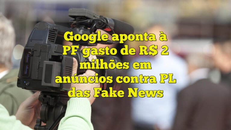 Google aponta à PF gasto de R$ 2 milhões em anúncios contra PL das Fake News