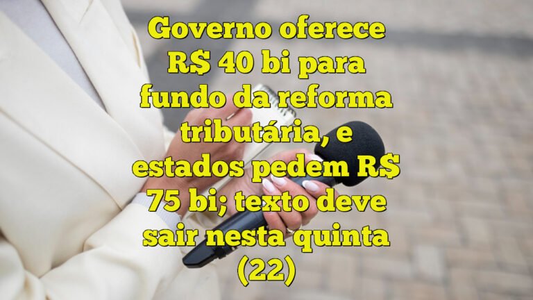 Governo oferece R$ 40 bi para fundo da reforma tributária, e estados pedem R$ 75 bi; texto deve sair nesta quinta (22)