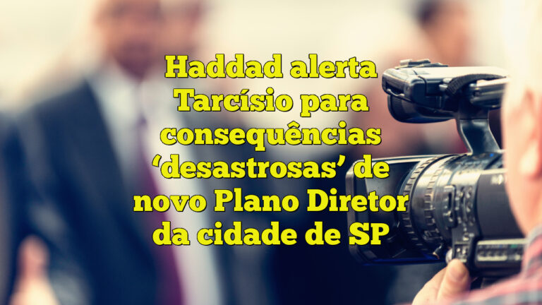 Haddad alerta Tarcísio para consequências ‘desastrosas’ de novo Plano Diretor da cidade de SP