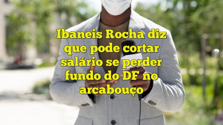 Ibaneis Rocha diz que pode cortar salário se perder fundo do DF no arcabouço