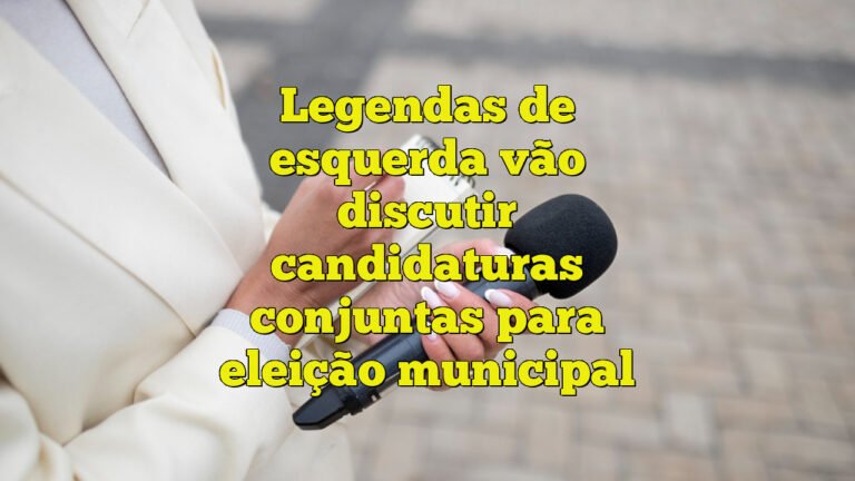 Legendas de esquerda vão discutir candidaturas conjuntas para eleição municipal