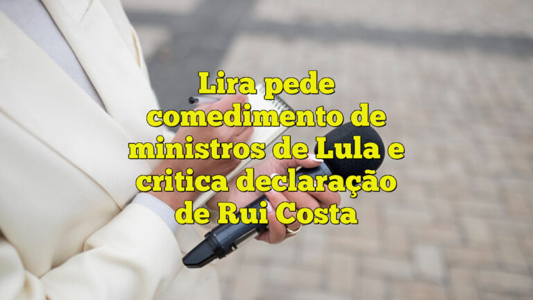 Lira pede comedimento de ministros de Lula e critica declaração de Rui Costa