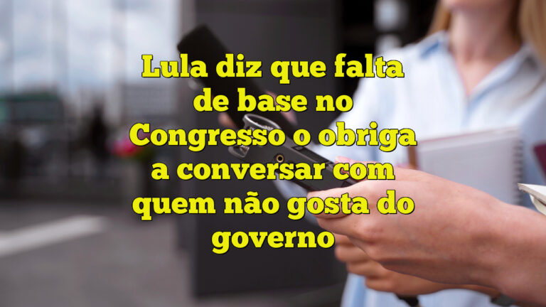 Lula diz que falta de base no Congresso o obriga a conversar com quem não gosta do governo