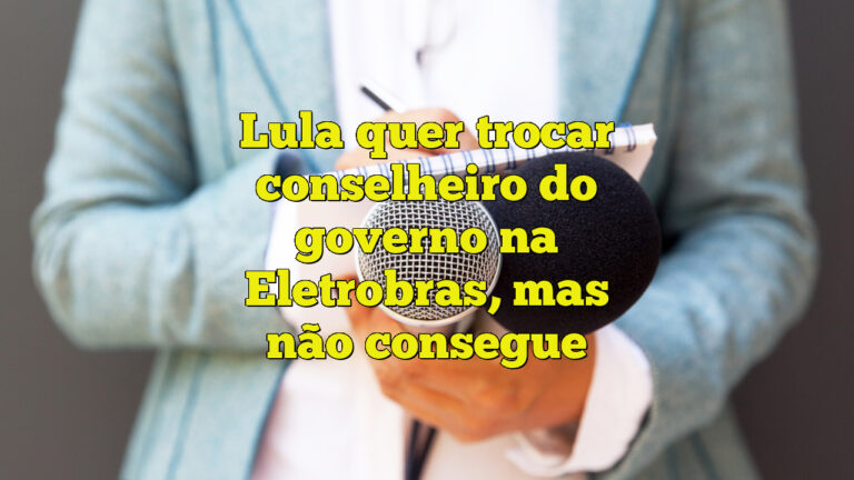 Lula quer trocar conselheiro do governo na Eletrobras, mas não consegue