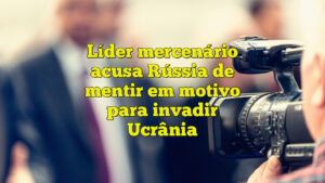 Líder mercenário acusa Rússia de mentir em motivo para invadir Ucrânia