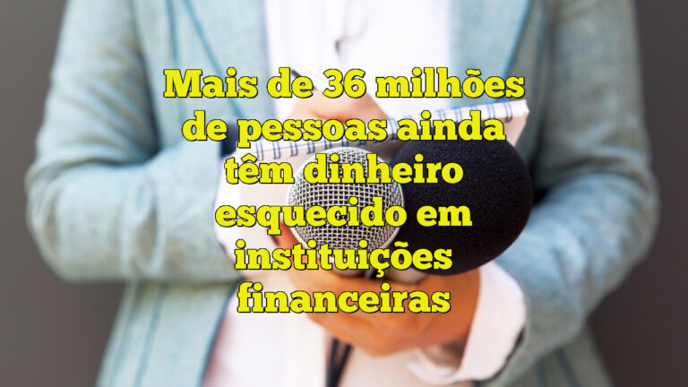 Mais de 36 milhões de pessoas ainda têm dinheiro esquecido em instituições financeiras