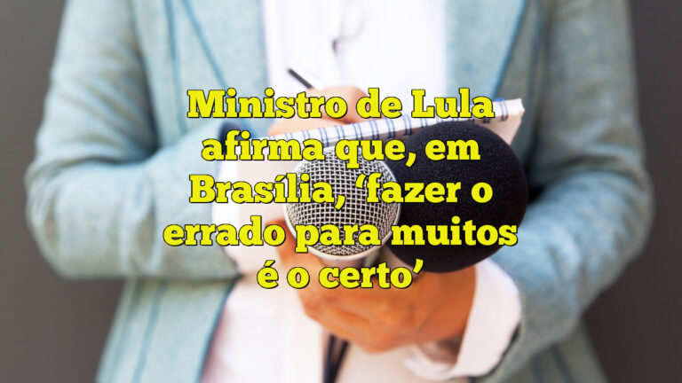 Ministro de Lula afirma que, em Brasília, ‘fazer o errado para muitos é o certo’