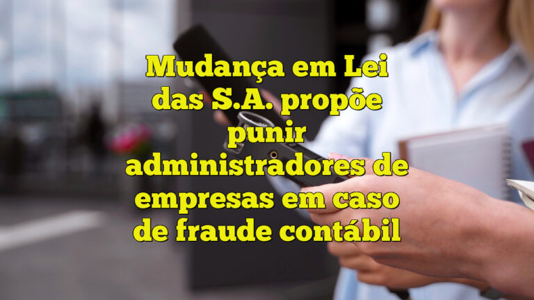 Mudança em Lei das S.A. propõe punir administradores de empresas em caso de fraude contábil