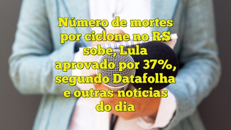 Número de mortes por ciclone no RS sobe, Lula aprovado por 37%, segundo Datafolha e outras notícias do dia