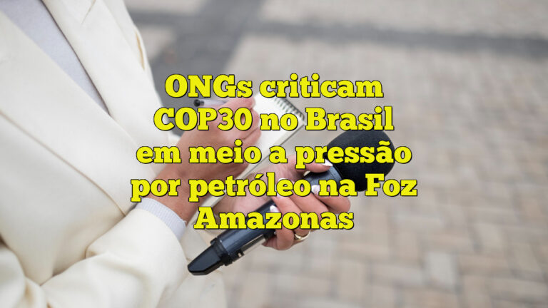 ONGs criticam COP30 no Brasil em meio a pressão por petróleo na Foz Amazonas