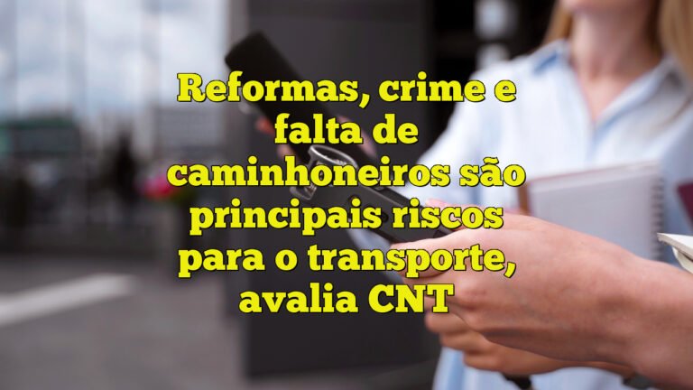 Reformas, crime e falta de caminhoneiros são principais riscos para o transporte, avalia CNT