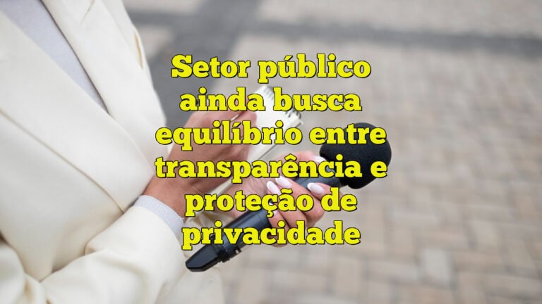 Setor público ainda busca equilíbrio entre transparência e proteção de privacidade